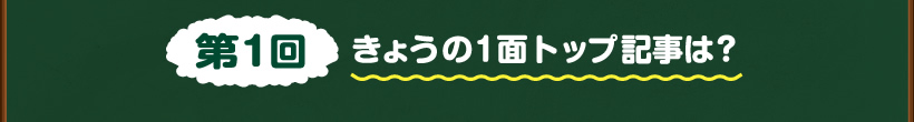 第1回きょうの１面トップ記事は？