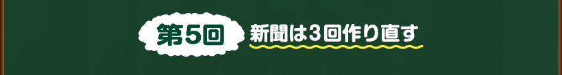 第5回新聞は３回作り直す