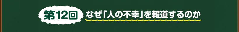 第12回なぜ「人の不幸」を報道するのか